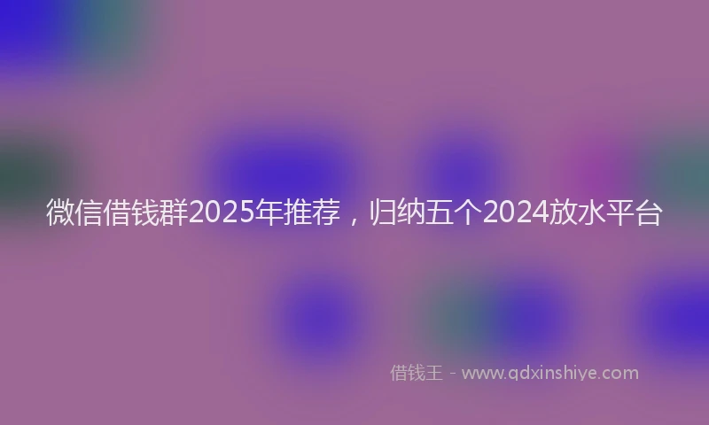 微信借钱群2025年推荐，归纳五个2024放水平台