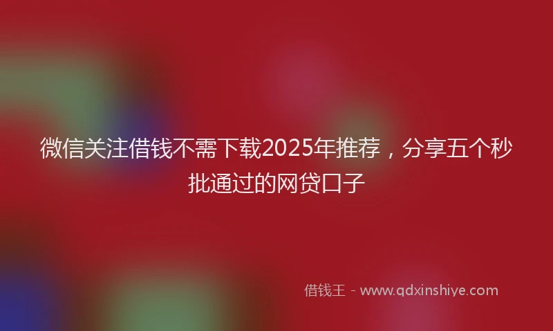 微信关注借钱不需下载2025年推荐，分享五个秒批通过的网贷口子
