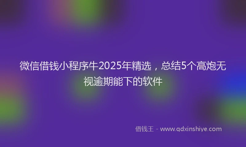 微信借钱小程序牛2025年精选，总结5个高炮无视逾期能下的软件