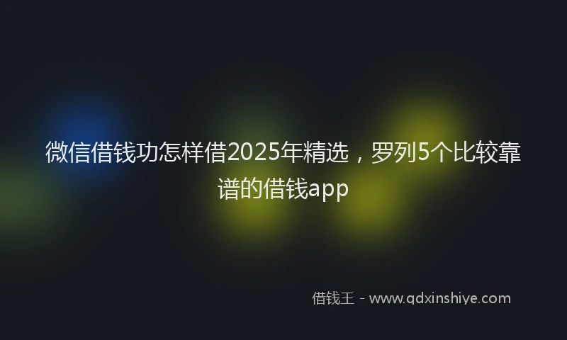 微信借钱功怎样借2025年精选，罗列5个比较靠谱的借钱app