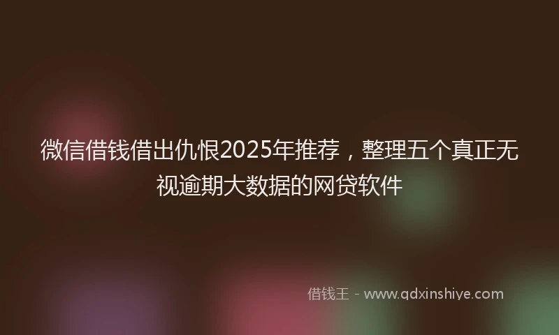 微信借钱借出仇恨2025年推荐，整理五个真正无视逾期大数据的网贷软件