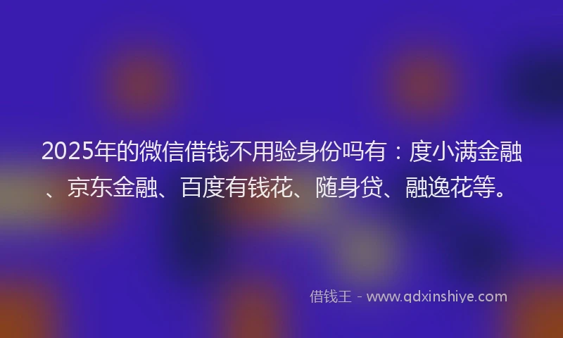 2025年的微信借钱不用验身份吗有：度小满金融、京东金融、百度有钱花、随身贷、融逸花等。