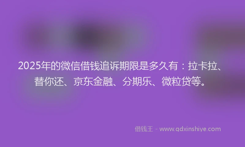 2025年的微信借钱追诉期限是多久有：拉卡拉、替你还、京东金融、分期乐、微粒贷等。