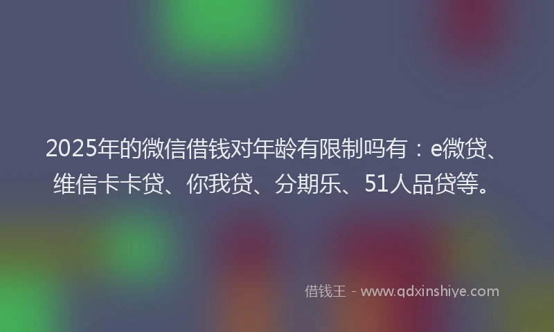 2025年的微信借钱对年龄有限制吗有：e微贷、维信卡卡贷、你我贷、分期乐、51人品贷等。