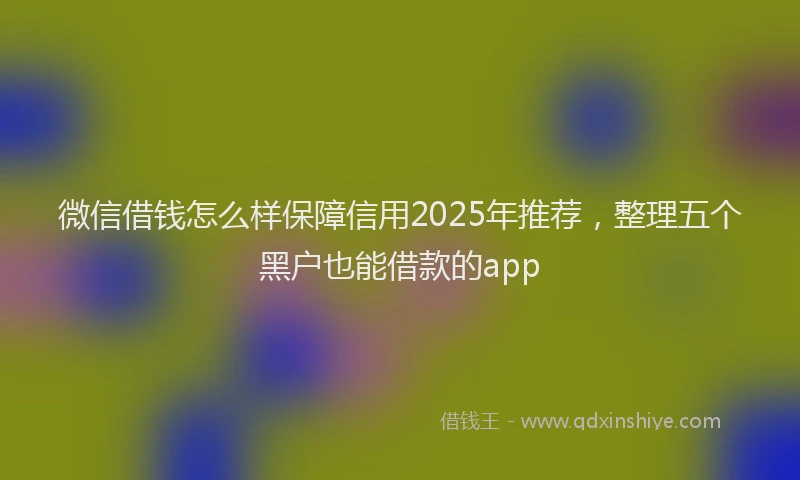 微信借钱怎么样保障信用2025年推荐，整理五个黑户也能借款的app