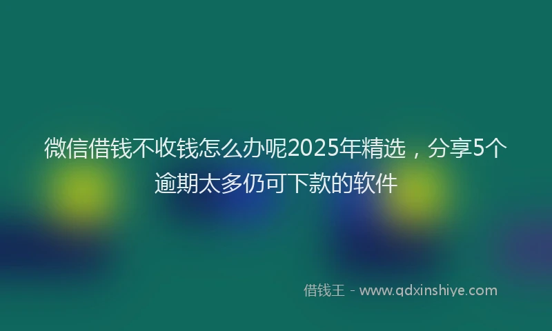 微信借钱不收钱怎么办呢2025年精选，分享5个逾期太多仍可下款的软件