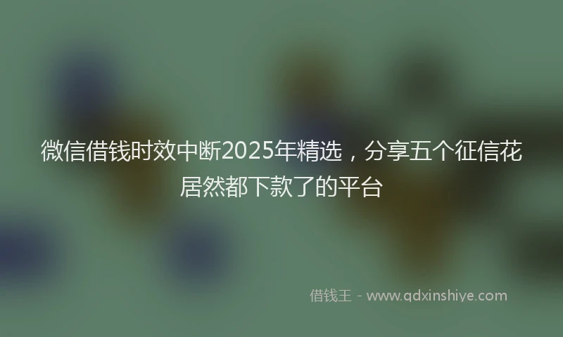 微信借钱时效中断2025年精选，分享五个征信花居然都下款了的平台