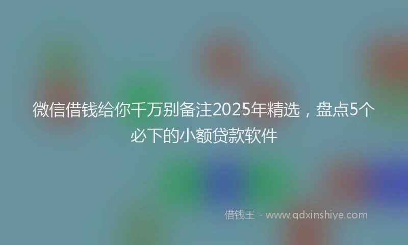 微信借钱给你千万别备注2025年精选，盘点5个必下的小额贷款软件