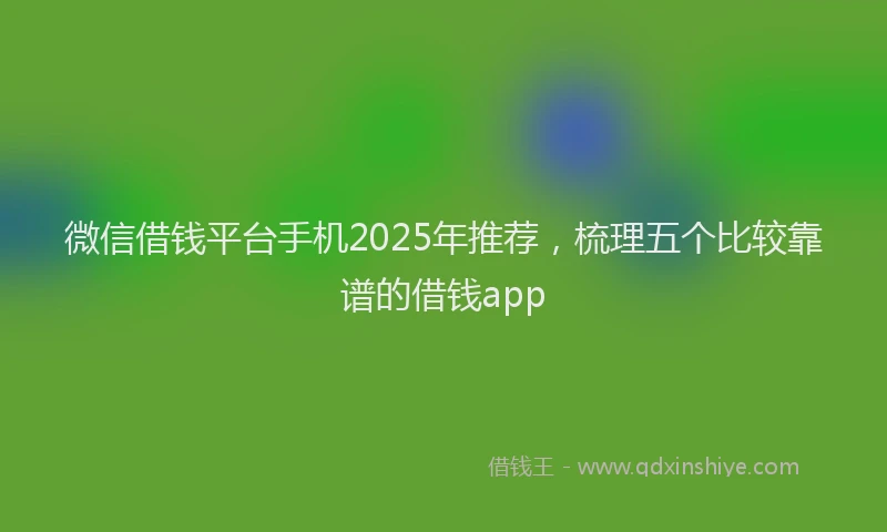 微信借钱平台手机2025年推荐，梳理五个比较靠谱的借钱app