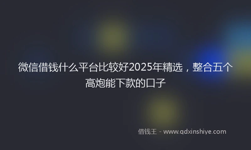 微信借钱什么平台比较好2025年精选，整合五个高炮能下款的口子