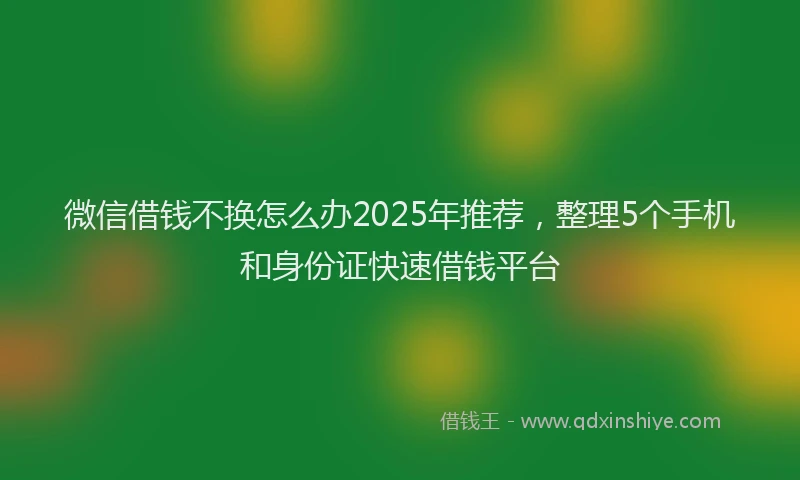 微信借钱不换怎么办2025年推荐，整理5个手机和身份证快速借钱平台