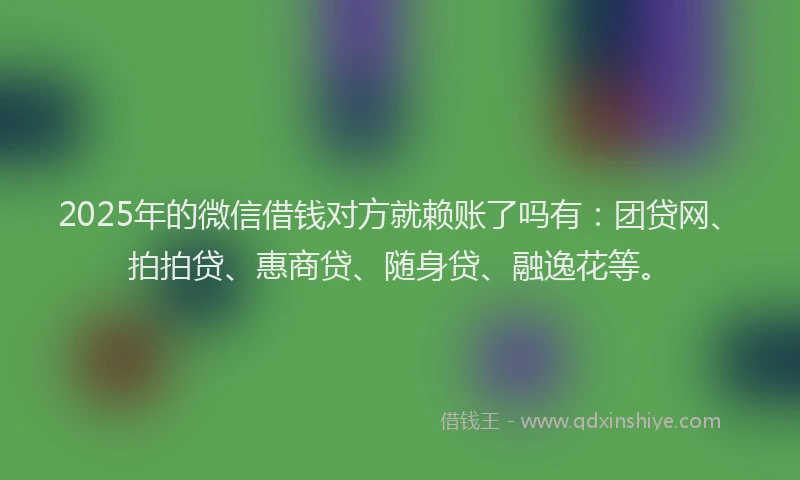 2025年的微信借钱对方就赖账了吗有：团贷网、拍拍贷、惠商贷、随身贷、融逸花等。