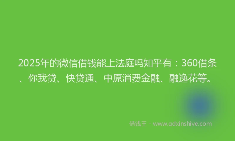 2025年的微信借钱能上法庭吗知乎有：360借条、你我贷、快贷通、中原消费金融、融逸花等。