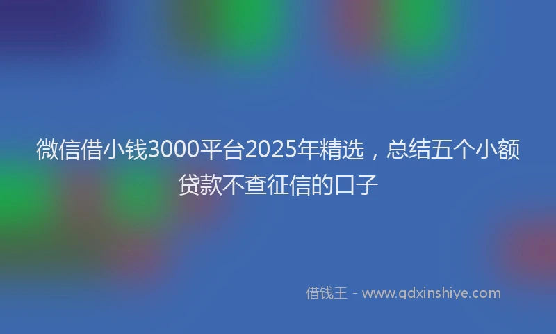 微信借小钱3000平台2025年精选，总结五个小额贷款不查征信的口子