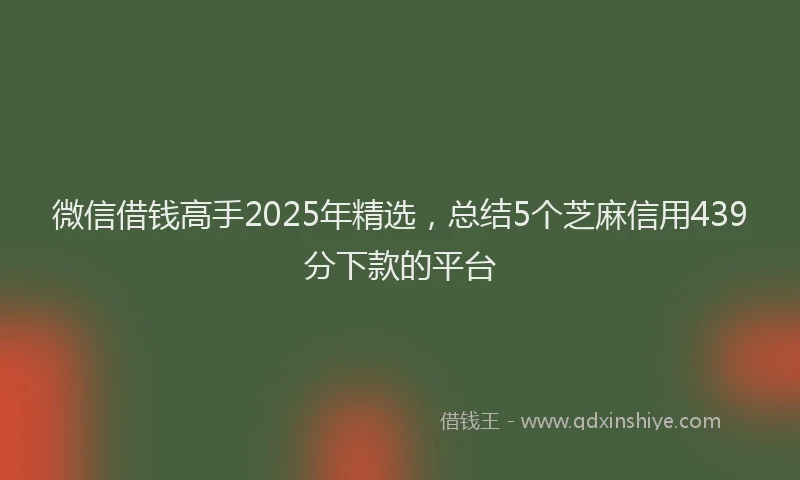 微信借钱高手2025年精选，总结5个芝麻信用439分下款的平台