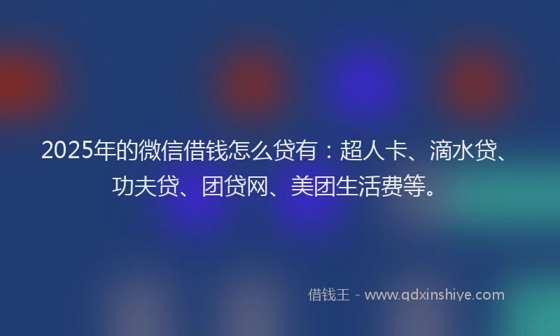 2025年的微信借钱怎么贷有：超人卡、滴水贷、功夫贷、团贷网、美团生活费等。