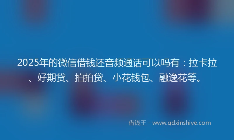 2025年的微信借钱还音频通话可以吗有：拉卡拉、好期贷、拍拍贷、小花钱包、融逸花等。