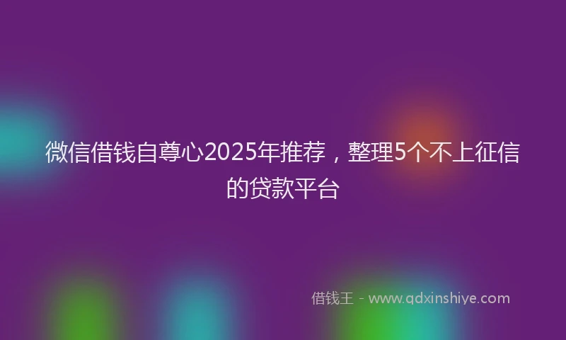 微信借钱自尊心2025年推荐，整理5个不上征信的贷款平台