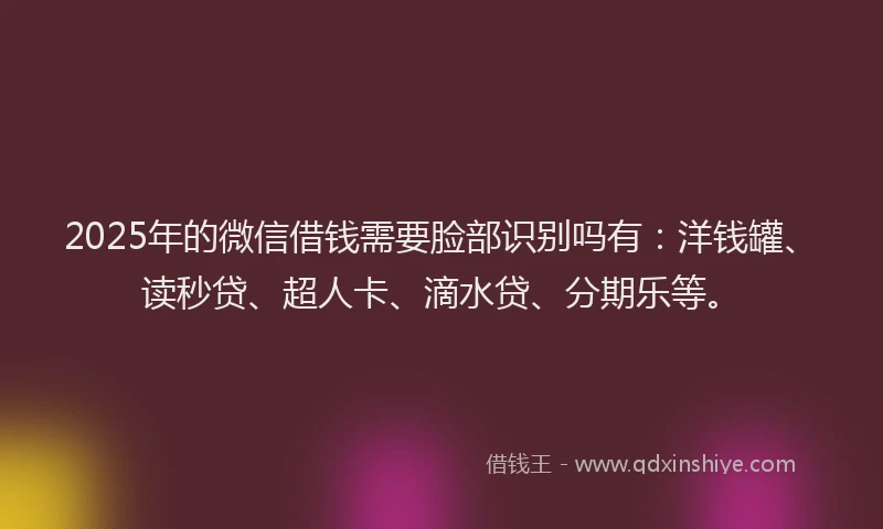 2025年的微信借钱需要脸部识别吗有：洋钱罐、读秒贷、超人卡、滴水贷、分期乐等。