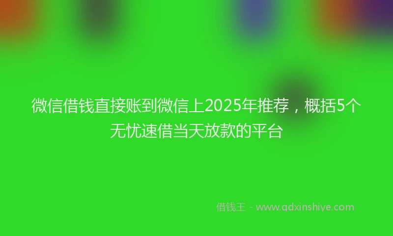 微信借钱直接账到微信上2025年推荐，概括5个无忧速借当天放款的平台