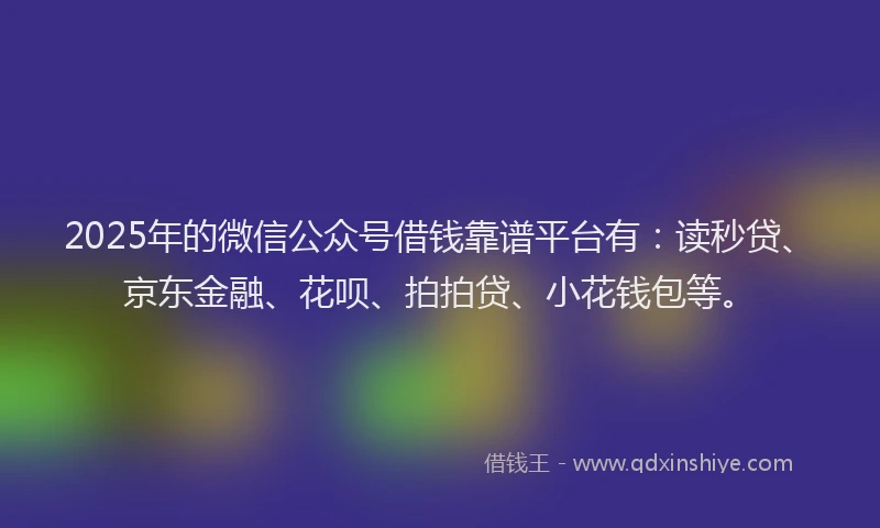 2025年的微信公众号借钱靠谱平台有：读秒贷、京东金融、花呗、拍拍贷、小花钱包等。