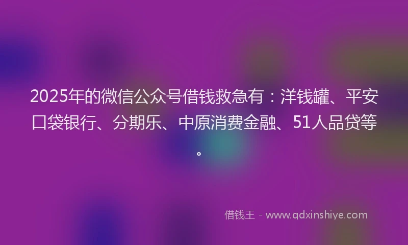 2025年的微信公众号借钱救急有：洋钱罐、平安口袋银行、分期乐、中原消费金融、51人品贷等。