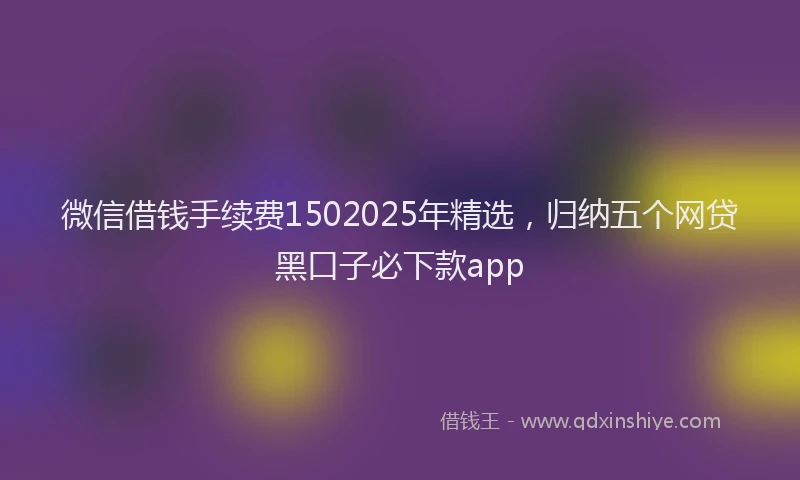 微信借钱手续费1502025年精选，归纳五个网贷黑口子必下款app