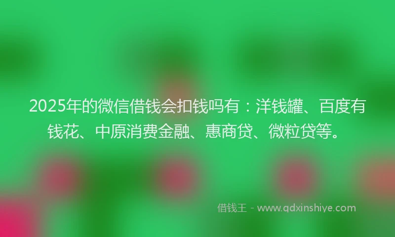 2025年的微信借钱会扣钱吗有：洋钱罐、百度有钱花、中原消费金融、惠商贷、微粒贷等。