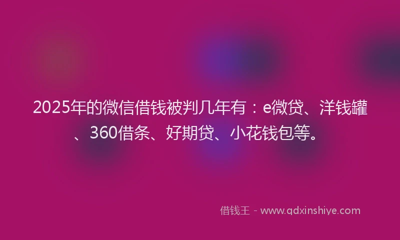 2025年的微信借钱被判几年有：e微贷、洋钱罐、360借条、好期贷、小花钱包等。