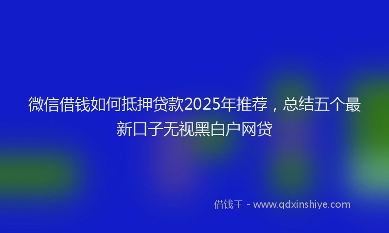 微信借钱如何抵押贷款2025年推荐，总结五个最新口子无视黑白户网贷