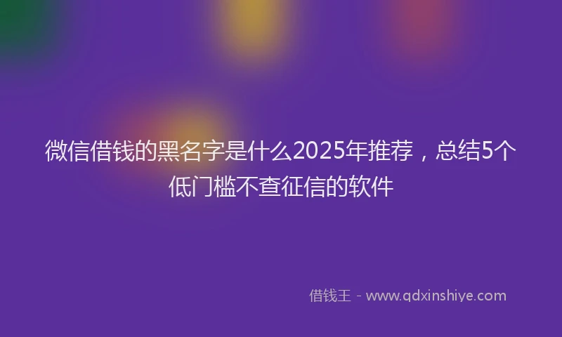微信借钱的黑名字是什么2025年推荐，总结5个低门槛不查征信的软件