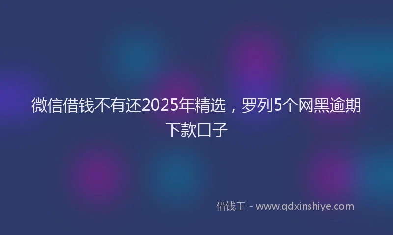 微信借钱不有还2025年精选，罗列5个网黑逾期下款口子
