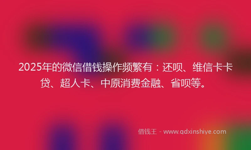 2025年的微信借钱操作频繁有：还呗、维信卡卡贷、超人卡、中原消费金融、省呗等。