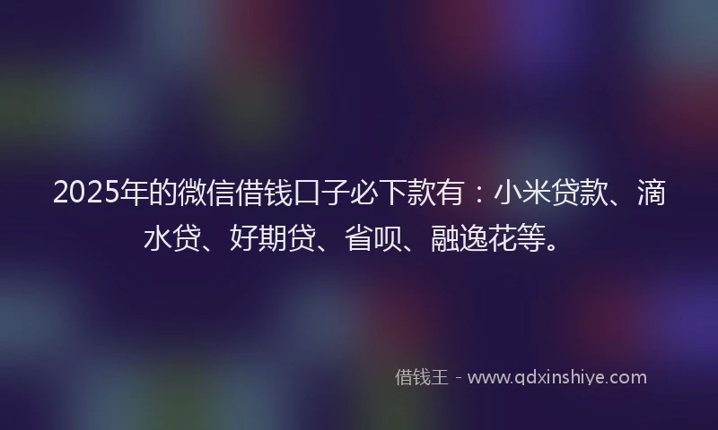2025年的微信借钱口子必下款有：小米贷款、滴水贷、好期贷、省呗、融逸花等。