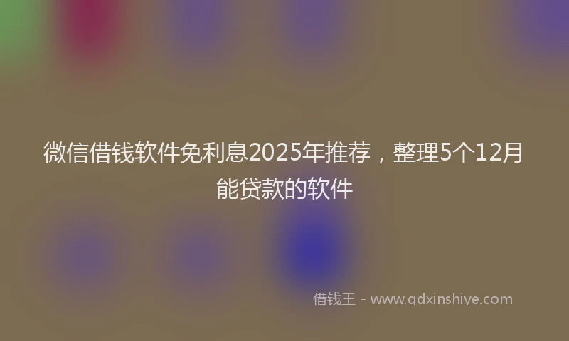 微信借钱软件免利息2025年推荐，整理5个12月能贷款的软件