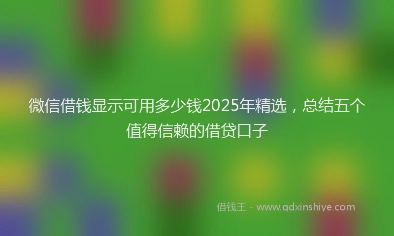 微信借钱显示可用多少钱2025年精选，总结五个值得信赖的借贷口子
