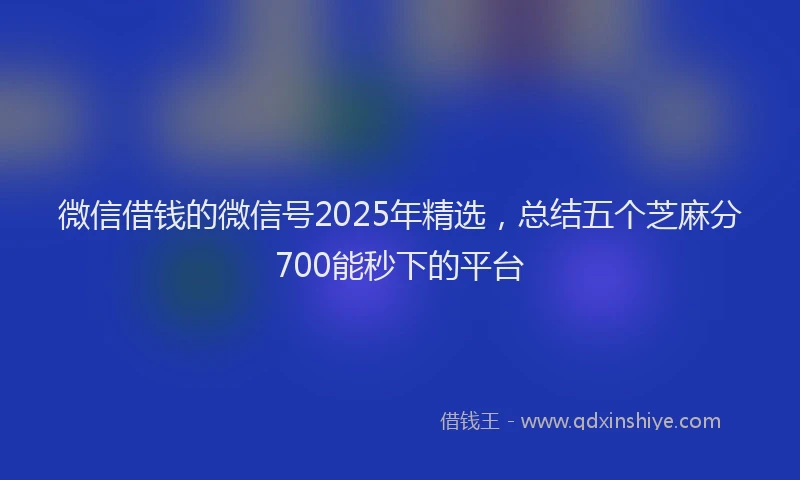 微信借钱的微信号2025年精选，总结五个芝麻分700能秒下的平台