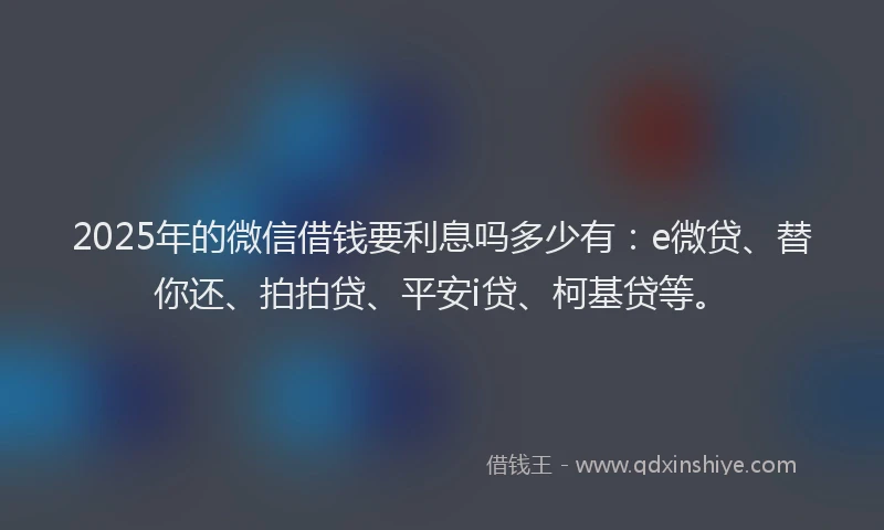 2025年的微信借钱要利息吗多少有：e微贷、替你还、拍拍贷、平安i贷、柯基贷等。