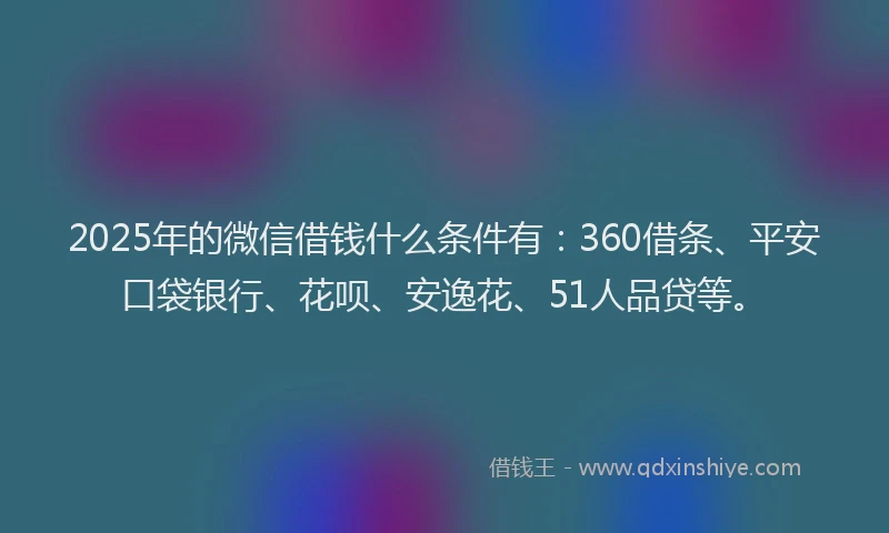 2025年的微信借钱什么条件有：360借条、平安口袋银行、花呗、安逸花、51人品贷等。