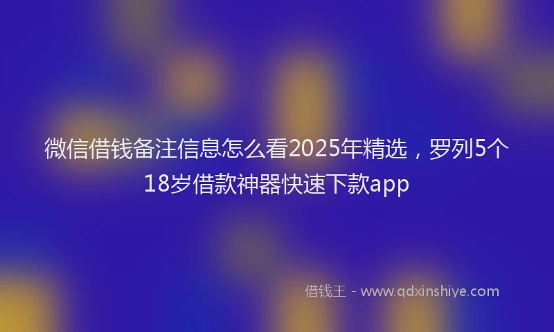微信借钱备注信息怎么看2025年精选，罗列5个18岁借款神器快速下款app