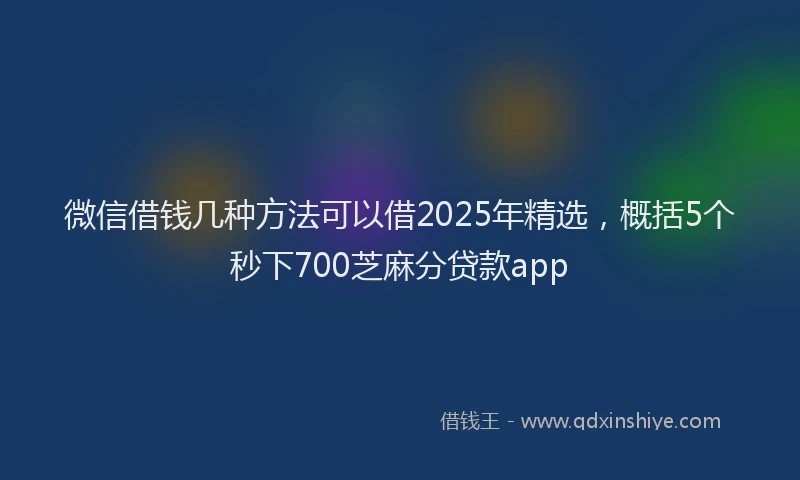 微信借钱几种方法可以借2025年精选，概括5个秒下700芝麻分贷款app