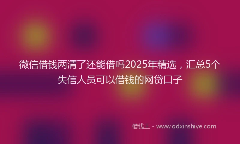 微信借钱两清了还能借吗2025年精选，汇总5个失信人员可以借钱的网贷口子
