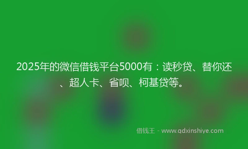2025年的微信借钱平台5000有：读秒贷、替你还、超人卡、省呗、柯基贷等。