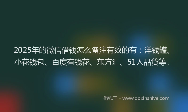 2025年的微信借钱怎么备注有效的有：洋钱罐、小花钱包、百度有钱花、东方汇、51人品贷等。