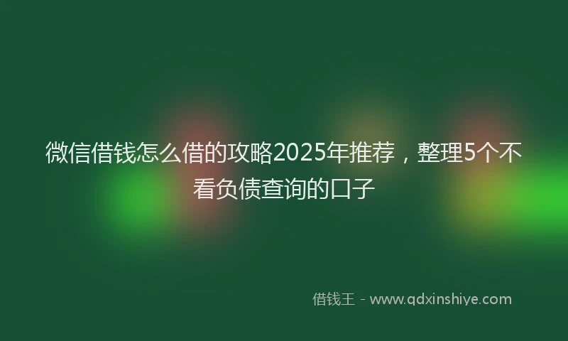 微信借钱怎么借的攻略2025年推荐，整理5个不看负债查询的口子