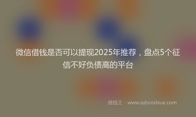 微信借钱是否可以提现2025年推荐，盘点5个征信不好负债高的平台