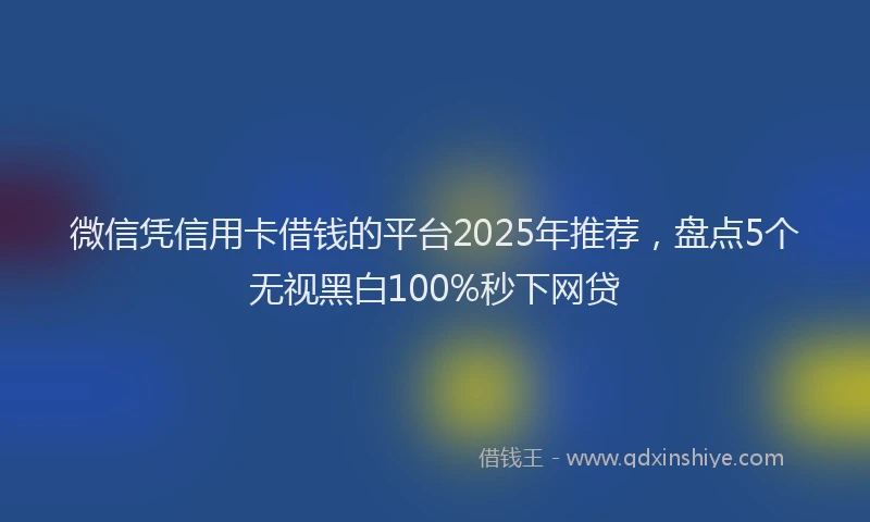 微信凭信用卡借钱的平台2025年推荐，盘点5个无视黑白100%秒下网贷