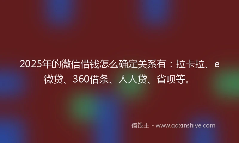 2025年的微信借钱怎么确定关系有：拉卡拉、e微贷、360借条、人人贷、省呗等。