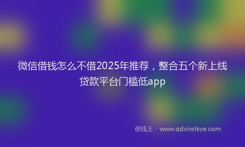 微信借钱怎么不借2025年推荐，整合五个新上线贷款平台门槛低app