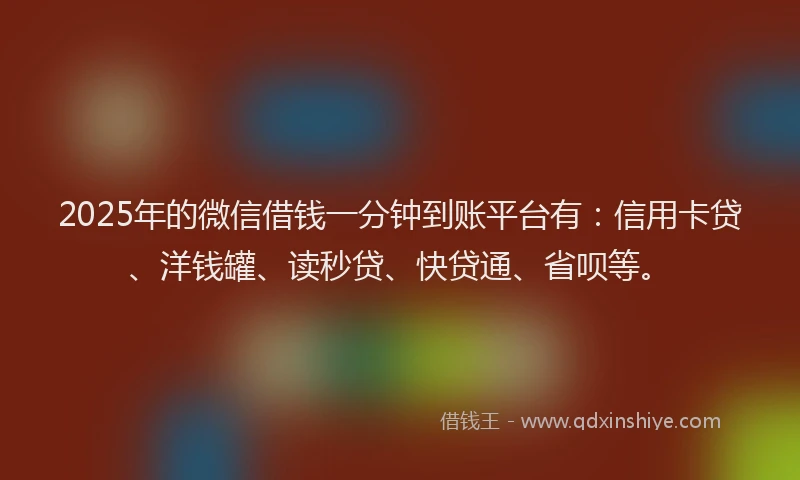 2025年的微信借钱一分钟到账平台有：信用卡贷、洋钱罐、读秒贷、快贷通、省呗等。